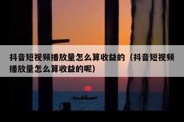 抖音短视频播放量怎么算收益的（抖音短视频播放量怎么算收益的呢） 第1张