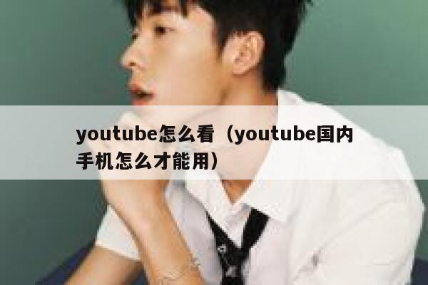 youtube怎么看（youtube国内手机怎么才能用） 第1张