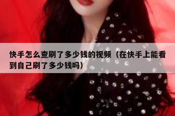 快手怎么查刷了多少钱的视频（在快手上能看到自己刷了多少钱吗） 第1张