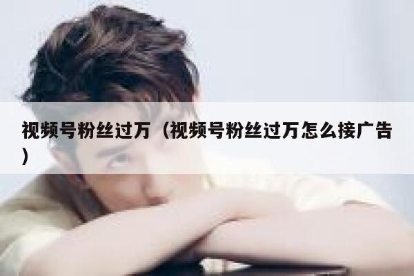 视频号粉丝过万（视频号粉丝过万怎么接广告） 第1张