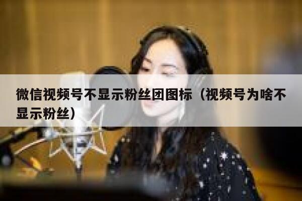 微信视频号不显示粉丝团图标（视频号为啥不显示粉丝） 第1张