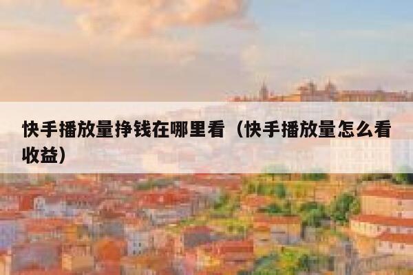 快手播放量挣钱在哪里看（快手播放量怎么看收益） 第1张