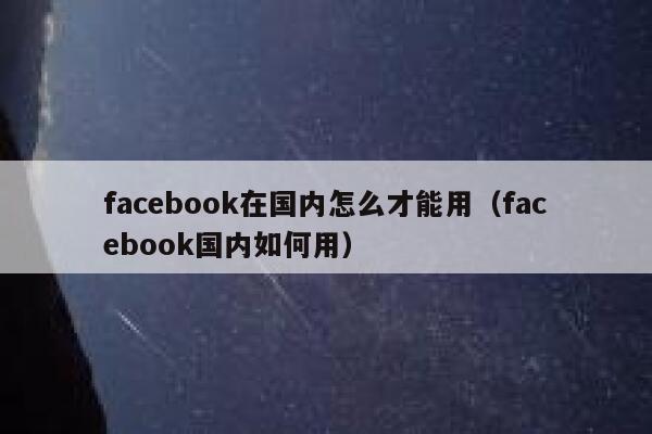 facebook在国内怎么才能用（facebook国内如何用） 第1张