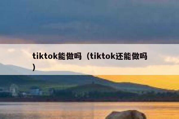 tiktok能做吗（tiktok还能做吗） 第1张