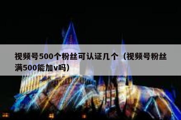 视频号500个粉丝可认证几个（视频号粉丝满500能加v吗） 第1张