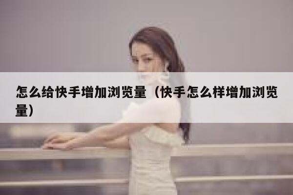 怎么给快手增加浏览量（快手怎么样增加浏览量） 第1张