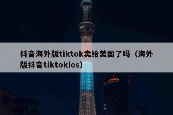 抖音海外版tiktok卖给美国了吗（海外版抖音tiktokios） 第1张