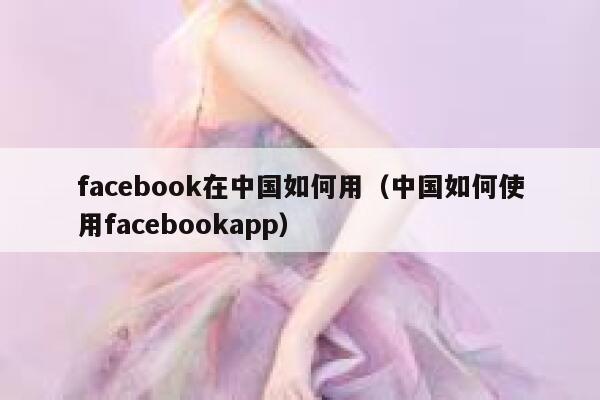 facebook在中国如何用（中国如何使用facebookapp） 第1张