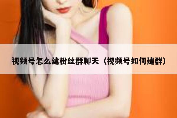 视频号怎么建粉丝群聊天（视频号如何建群） 第1张