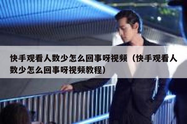 快手观看人数少怎么回事呀视频（快手观看人数少怎么回事呀视频教程） 第1张