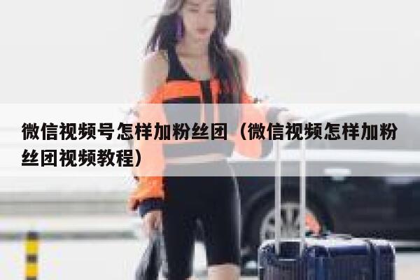 微信视频号怎样加粉丝团（微信视频怎样加粉丝团视频教程） 第1张