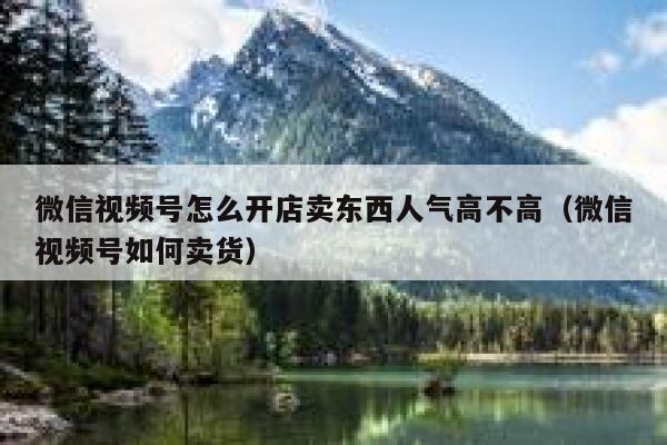 微信视频号怎么开店卖东西人气高不高（微信视频号如何卖货） 第1张
