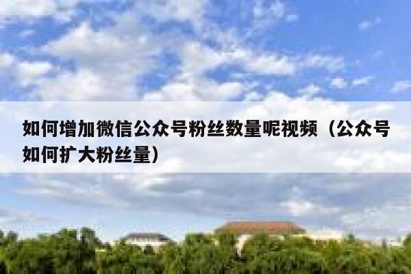 如何增加微信公众号粉丝数量呢视频（公众号如何扩大粉丝量） 第1张