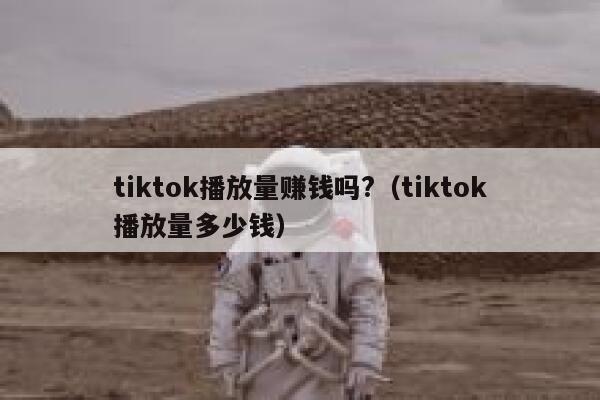 tiktok播放量赚钱吗?（tiktok播放量多少钱） 第1张