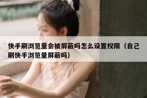 快手刷浏览量会被屏蔽吗怎么设置权限（自己刷快手浏览量屏蔽吗） 第1张