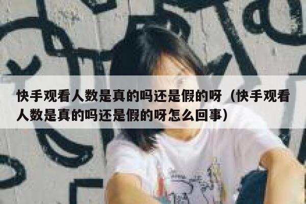 快手观看人数是真的吗还是假的呀（快手观看人数是真的吗还是假的呀怎么回事） 第1张