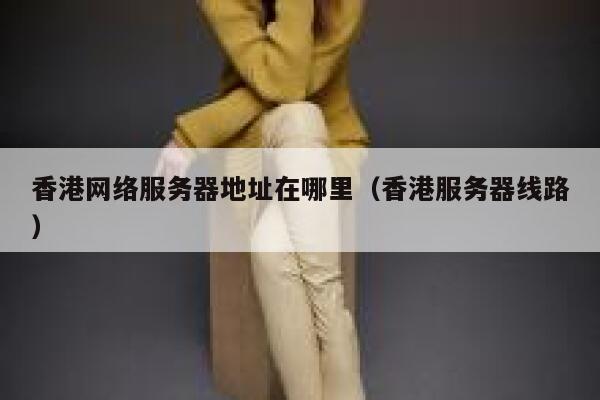 香港网络服务器地址在哪里（香港服务器线路） 第1张