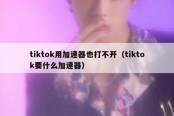 tiktok用加速器也打不开（tiktok要什么加速器） 第1张
