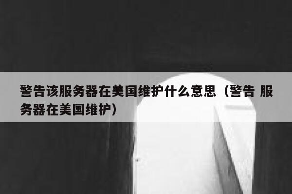 警告该服务器在美国维护什么意思（警告 服务器在美国维护） 第1张