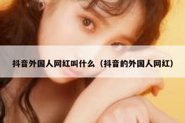 抖音外国人网红叫什么（抖音的外国人网红） 第1张