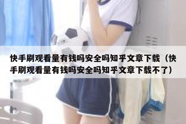快手刷观看量有钱吗安全吗知乎文章下载（快手刷观看量有钱吗安全吗知乎文章下载不了） 第1张