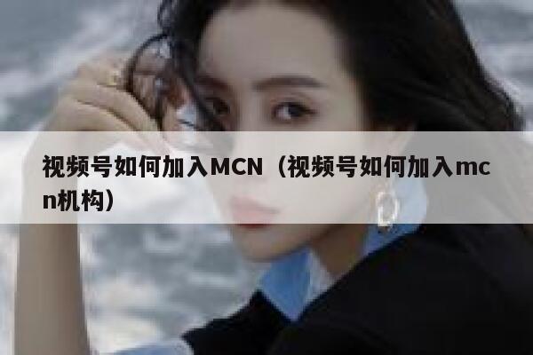 视频号如何加入MCN（视频号如何加入mcn机构） 第1张
