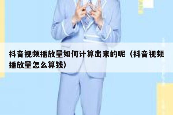 抖音视频播放量如何计算出来的呢（抖音视频播放量怎么算钱） 第1张