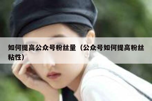 如何提高公众号粉丝量（公众号如何提高粉丝粘性） 第1张