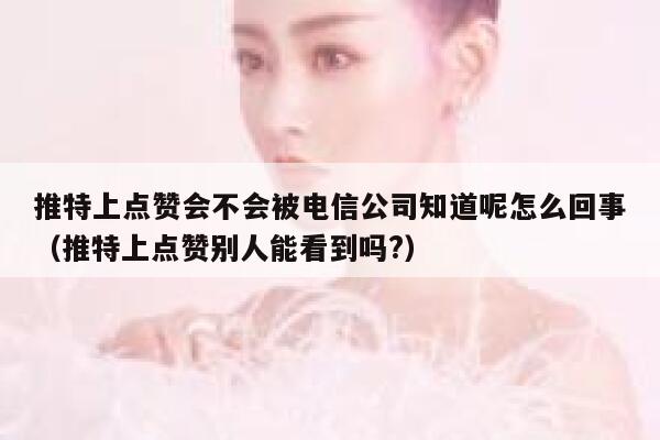 推特上点赞会不会被电信公司知道呢怎么回事（推特上点赞别人能看到吗?） 第1张