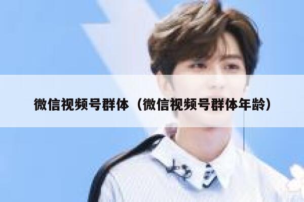 微信视频号群体（微信视频号群体年龄） 第1张