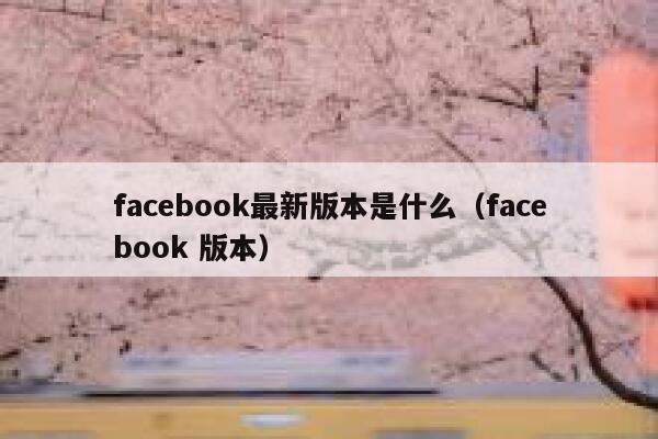 facebook最新版本是什么（facebook 版本） 第1张