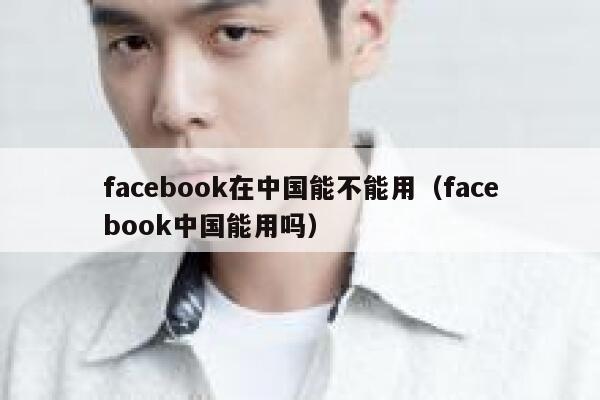 facebook在中国能不能用（facebook中国能用吗） 第1张