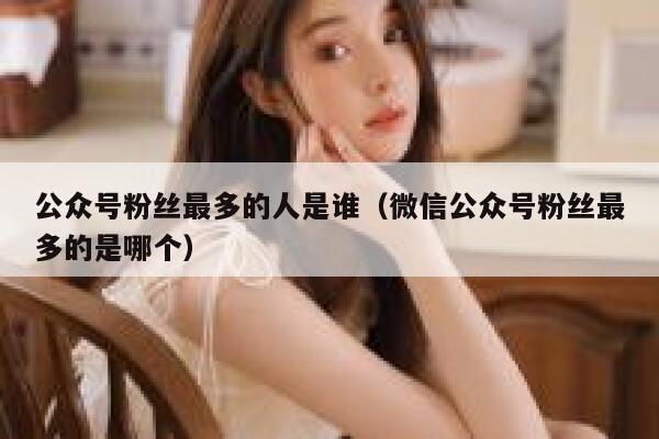 公众号粉丝最多的人是谁（微信公众号粉丝最多的是哪个） 第1张