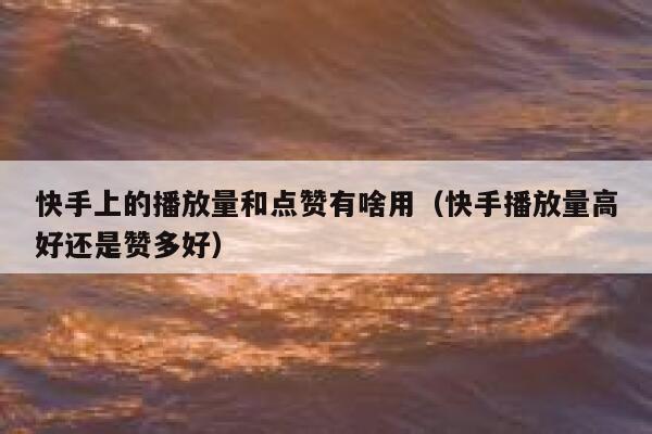 快手上的播放量和点赞有啥用（快手播放量高好还是赞多好） 第1张