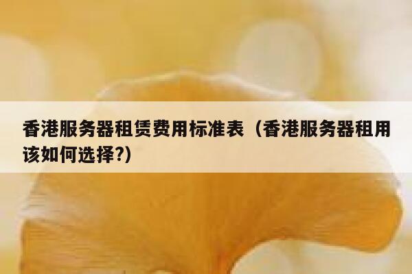 香港服务器租赁费用标准表（香港服务器租用该如何选择?） 第1张