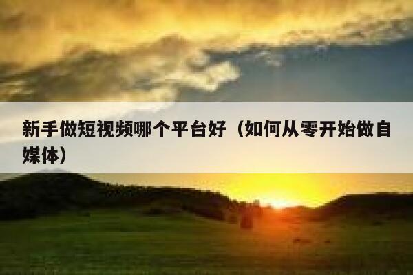 新手做短视频哪个平台好（如何从零开始做自媒体） 第1张