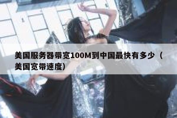 美国服务器带宽100M到中国最快有多少（美国宽带速度） 第1张