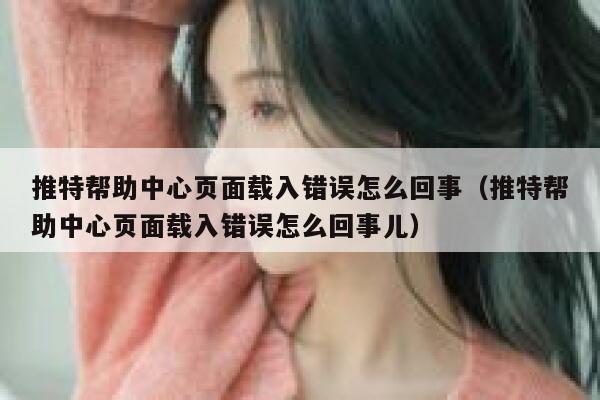 推特帮助中心页面载入错误怎么回事（推特帮助中心页面载入错误怎么回事儿） 第1张