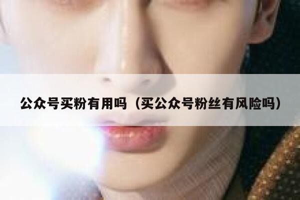 公众号买粉有用吗（买公众号粉丝有风险吗） 第1张