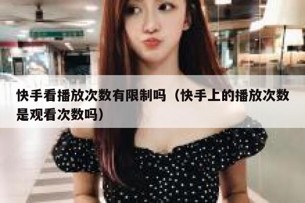 快手看播放次数有限制吗（快手上的播放次数是观看次数吗） 第1张