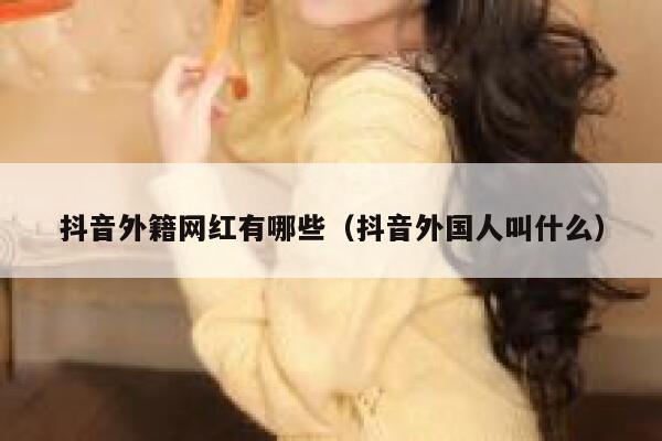 抖音外籍网红有哪些（抖音外国人叫什么） 第1张