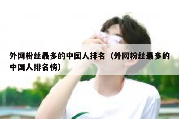 外网粉丝最多的中国人排名（外网粉丝最多的中国人排名榜） 第1张