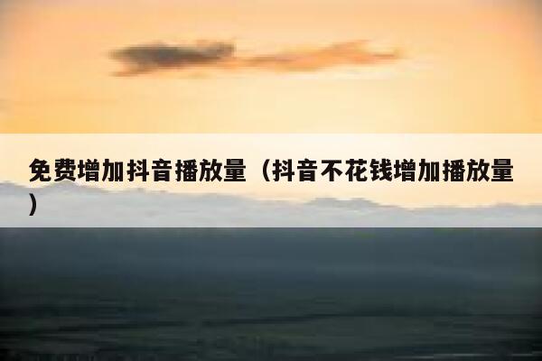 免费增加抖音播放量（抖音不花钱增加播放量） 第1张