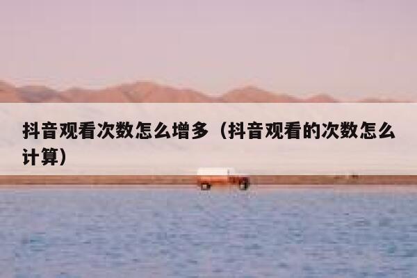 抖音观看次数怎么增多（抖音观看的次数怎么计算） 第1张