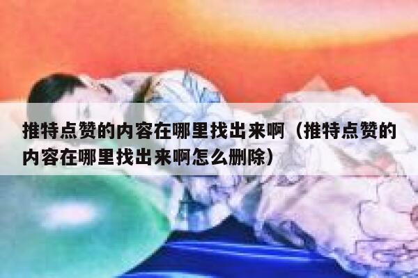 推特点赞的内容在哪里找出来啊（推特点赞的内容在哪里找出来啊怎么删除） 第1张