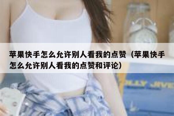 苹果快手怎么允许别人看我的点赞（苹果快手怎么允许别人看我的点赞和评论） 第1张