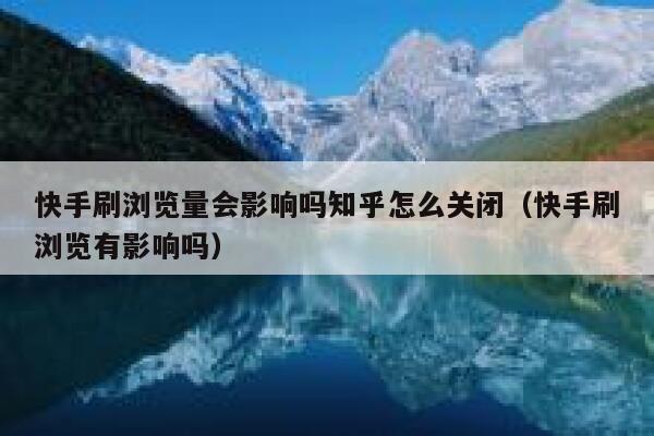 快手刷浏览量会影响吗知乎怎么关闭（快手刷浏览有影响吗） 第1张