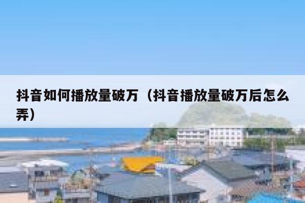 抖音如何播放量破万（抖音播放量破万后怎么弄） 第1张