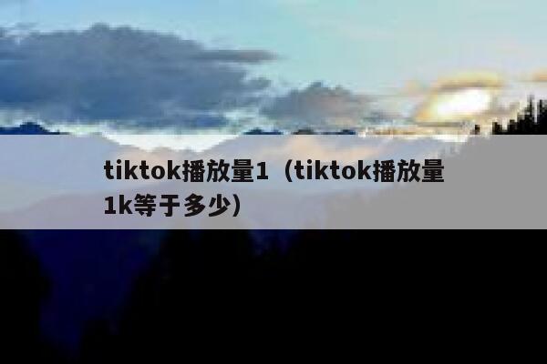 tiktok播放量1（tiktok播放量1k等于多少） 第1张