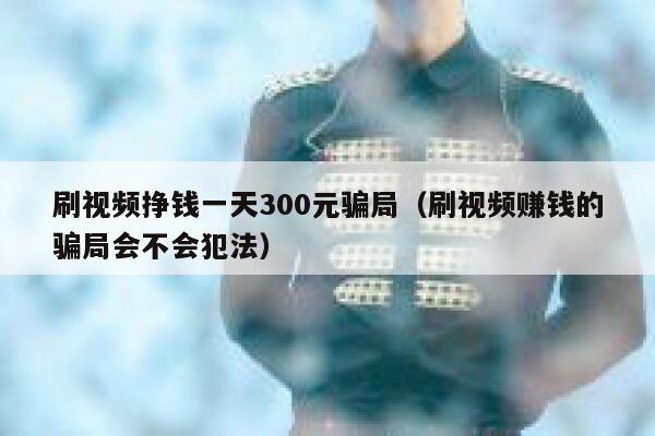 刷视频挣钱一天300元骗局（刷视频赚钱的骗局会不会犯法） 第1张